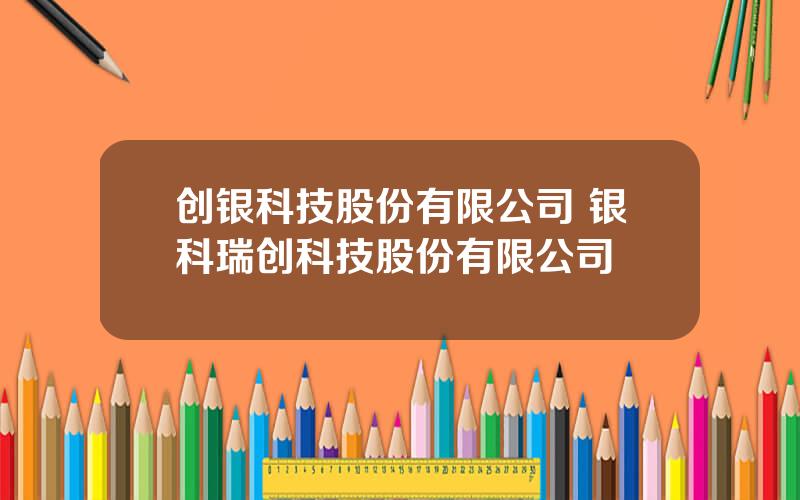 创银科技股份有限公司 银科瑞创科技股份有限公司